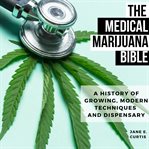 The medical marijuana bible. A History Of Growing, Modern Techniques And Dispensary cover image