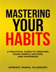 Mastering your habits. A Practical Guide To Creating Good Habits, Success, and Happiness cover image