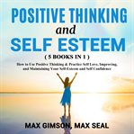 Positive thinking and self esteem ( 5 books in 1 ). How to Use Positive Thinking & Practice Self Love, Improving, and Maintaining Your Self-Esteem and S cover image