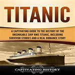 Titanic. A Captivating Guide to the History of the Unsinkable Ship RMS Titanic, Including Survivor Stories an cover image