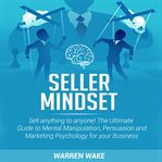Seller mindset. Sell anything to anyone! The Ultimate Guide to Mental Manipulation, Persuasion and Marketing Psychol cover image