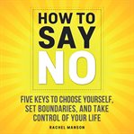 How to say no. Five Keys To Choose Yourself, Set Boundaries, and Take Control Of Your Life cover image