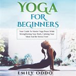 Yoga for beginners : your guide to master yoga poses while strengthening your body, calming your mind and be stress-free cover image