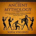 Ancient mythology : captivating stories, magic, mystery & legendary myths of the world throughout history revealed cover image