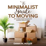 The minimalist guide to moving. Get a fresh start in your new house by decluttering cover image