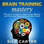Brain training mastery. The Secret Strategies to Improve your Memory and Train your Brain to Get the Best Results cover image