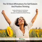 The 50 best affirmations for self esteem and positive thinking. The Best 50 Positive Affirmations For Self Esteem, Self-Love, Letting Go, Happiness, Abundance, Conf cover image