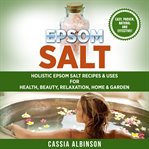 Epsom salt. Holistic Epsom Salt Recipes & Uses for Health, Beauty, Relaxation, Home & Garden cover image