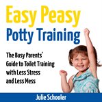 Easy Peasy Potty Training : the Busy Parents' Guide to Toilet Training with Less Stress and Less Mess cover image