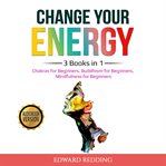 Change your energy. 3 Books in 1: Chakras for Beginners, Buddhism for Beginners, Mindfulness for Beginners cover image