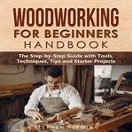 Woodworking for beginners handbook. The Step-by-Step Guide with Tools, Techniques, Tips and Starter Projects cover image