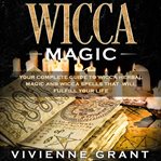 Wicca magic. Your Complete Guide to Wicca Herbal Magic and Wicca Spells That Will Fulfill Your Life cover image