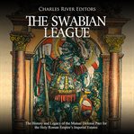 The swabian league. The History and Legacy of the Mutual Defense Pact for the Holy Roman Empire's Imperial Estates cover image