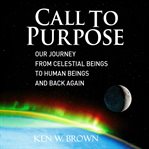 Call to purpose. Our journey from celestial beings to human beings and back again cover image