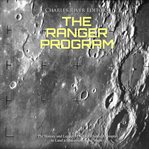 The ranger program. The History and Legacy of NASA's Initial Attempts to Land a Spacecraft on the Moon cover image