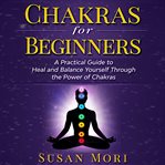 Chakras for beginners. a Practical Guide to Heal and Balance Yourself through the Power of Chakras cover image