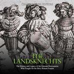 The landsknechts. The History and Legacy of the German Mercenaries Who Fought for the Holy Roman Empire cover image