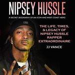 Nipsey hussle - a secret biography of an icon and west coast hero: the life, times, and legacy of cover image