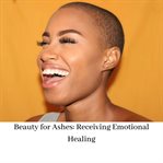 Beauty for ashes: receiving emotional healing cover image
