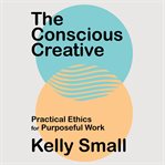 The conscious creative : practical ethics for purposeful work cover image