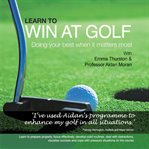 Learn to win at golf : doing your best when it matters most cover image