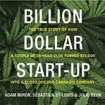 Billion Dollar Start-Up : The True Story of How a Couple of 29-Year-Olds Turned $35,000 into a $1,000,000,000 Cannabis Company cover image