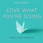 Love what you're doing. A Guide to Living an Authentic Life cover image