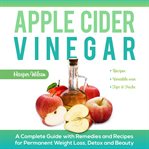 Apple cider vinegar. A Complete Guide With Remedies and Recipes For Permanent Weight Loss, Detox And Beauty cover image