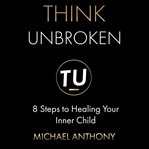 Think unbroken: 8 steps to healing your inner child cover image