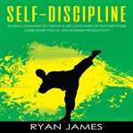 Self-discipline. 32 Small Changes to Create a Life Long Habit of Self-Discipline, Laser-Sharp Focus, and Extreme Prod cover image
