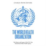 The world health organization. The History and Legacy of the UN's Top International Public Health Agency cover image