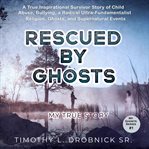 Rescued by ghosts. A True Inspirational Survivor Story of Child Abuse, Bullying, a Radical Ultra-Fundamentalist Religio cover image