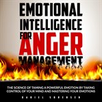 Emotional intelligence for anger management. The Science of Taming a Powerful Emotion by Taking Control of Your Mind and Mastering Your Emotions cover image