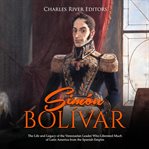 Simón bolívar. The Life and Legacy of the Venezuelan Leader Who Liberated Much of Latin America from the Spanish Em cover image