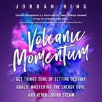 Volcanic momentum : get things done by setting destiny goals, mastering the energy code, and never losing steam cover image
