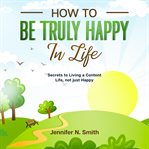 How to be truly happy in life: secrets to living a content life, not just happy cover image