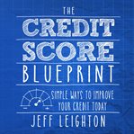 The credit score blueprint. Simple Ways To Improve Your Credit Today cover image