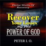 Recover your losses by the power of god (divine works of recovery). The supernatural ways God recover our losses cover image