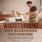 Woodturning for beginners handbook. The Step-by-Step Guide with Tools, Techniques, Tips and Starter Projects cover image