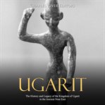 Ugarit. The History and Legacy of the Kingdom of Ugarit in the Ancient Near East cover image