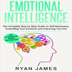 The complete step by step guide on self awareness, controlling your emotions and improving your eq cover image