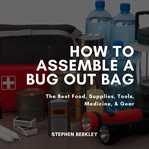 How to assemble a bug out bag. The Best Food, Supplies, Tools, Medicine, & Gear cover image