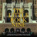 The little rock nine. The History and Legacy of the Struggle to Integrate Little Rock Central High School in Arkansas afte cover image