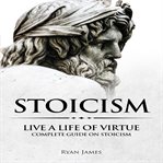 Stoicism. Live a Life of Virtue - Complete Guide on Stoicism cover image