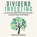 Dividend investing. Learn How to Build a Massive Passive Income Using the Best Investment Strategies on Stock Dividends cover image