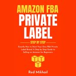 Amazon fba private label step by step. Exactly How to Start Your Own FBA Private Label Brand. A Step by Step Guide to Selling on Amazon for cover image