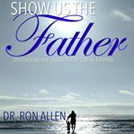 Show us the father. Discovering the Character of God as a Father cover image