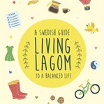 Living Lagom : a Swedish guide to a balanced life cover image
