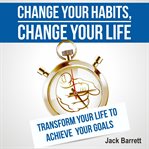 Change your habits, change your life. Transform Your Life to Achieve Your Goals cover image