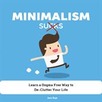 Minimalism sucks. Ignore the Zealots and Learn a Dogma Free Way to De-Clutter Your Life cover image